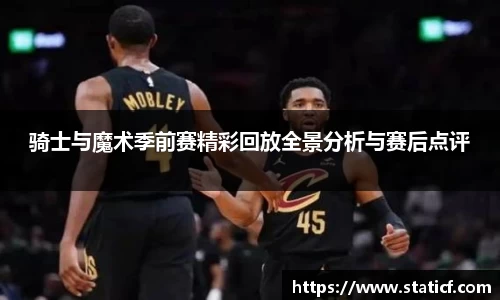 骑士与魔术季前赛精彩回放全景分析与赛后点评
